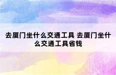 去厦门坐什么交通工具 去厦门坐什么交通工具省钱